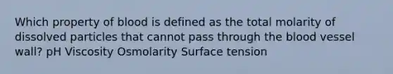 Which property of blood is defined as the total molarity of dissolved particles that cannot pass through <a href='https://www.questionai.com/knowledge/k7oXMfj7lk-the-blood' class='anchor-knowledge'>the blood</a> vessel wall? pH Viscosity Osmolarity Surface tension