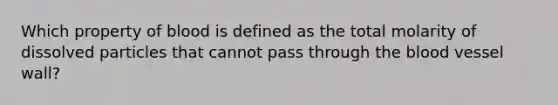 Which property of blood is defined as the total molarity of dissolved particles that cannot pass through the blood vessel wall?