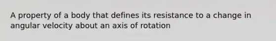 A property of a body that defines its resistance to a change in angular velocity about an axis of rotation