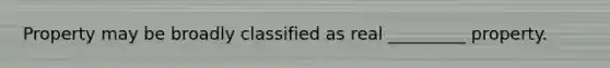 Property may be broadly classified as real _________ property.