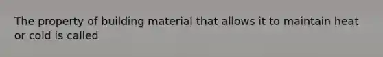 The property of building material that allows it to maintain heat or cold is called