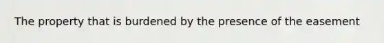The property that is burdened by the presence of the easement