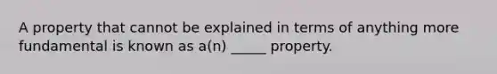 A property that cannot be explained in terms of anything more fundamental is known as a(n) _____ property.