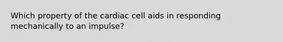 Which property of the cardiac cell aids in responding mechanically to an impulse?