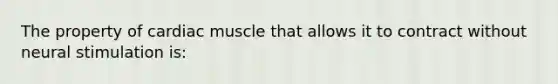 The property of cardiac muscle that allows it to contract without neural stimulation is: