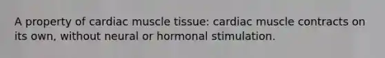 A property of cardiac <a href='https://www.questionai.com/knowledge/kMDq0yZc0j-muscle-tissue' class='anchor-knowledge'>muscle tissue</a>: cardiac muscle contracts on its own, without neural or hormonal stimulation.