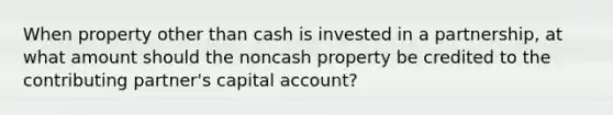 When property other than cash is invested in a partnership, at what amount should the noncash property be credited to the contributing partner's capital account?