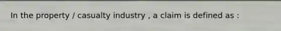 In the property / casualty industry , a claim is defined as :