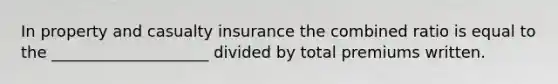 In property and casualty insurance the combined ratio is equal to the ____________________ divided by total premiums written.