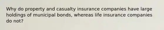 Why do property and casualty insurance companies have large holdings of municipal bonds, whereas life insurance companies do not?