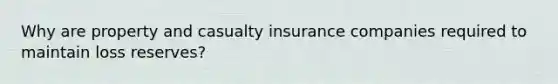 Why are property and casualty insurance companies required to maintain loss reserves?