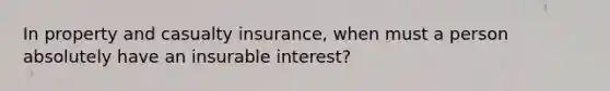 In property and casualty insurance, when must a person absolutely have an insurable interest?