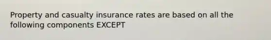 Property and casualty insurance rates are based on all the following components EXCEPT