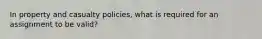 In property and casualty policies, what is required for an assignment to be valid?