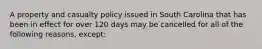 A property and casualty policy issued in South Carolina that has been in effect for over 120 days may be cancelled for all of the following reasons, except: