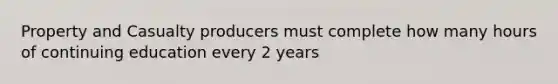 Property and Casualty producers must complete how many hours of continuing education every 2 years