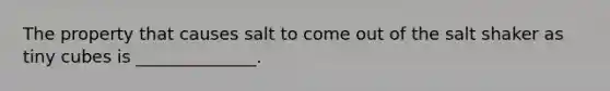 The property that causes salt to come out of the salt shaker as tiny cubes is ______________.