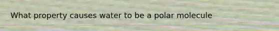 What property causes water to be a polar molecule
