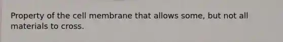 Property of the cell membrane that allows some, but not all materials to cross.