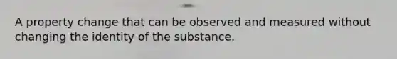 A property change that can be observed and measured without changing the identity of the substance.