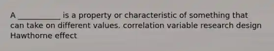 A ___________ is a property or characteristic of something that can take on different values. correlation variable research design Hawthorne effect