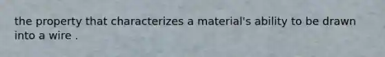 the property that characterizes a material's ability to be drawn into a wire .