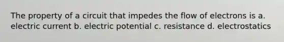 The property of a circuit that impedes the flow of electrons is a. electric current b. electric potential c. resistance d. electrostatics