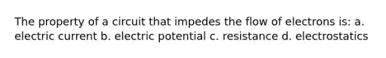 The property of a circuit that impedes the flow of electrons is: a. electric current b. electric potential c. resistance d. electrostatics