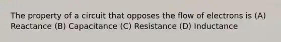 The property of a circuit that opposes the flow of electrons is (A) Reactance (B) Capacitance (C) Resistance (D) Inductance