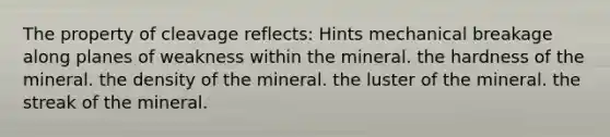 The property of cleavage reflects: Hints mechanical breakage along planes of weakness within the mineral. the hardness of the mineral. the density of the mineral. the luster of the mineral. the streak of the mineral.