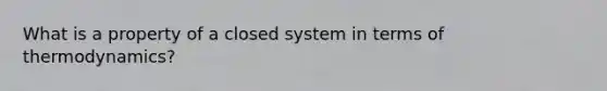 What is a property of a closed system in terms of thermodynamics?