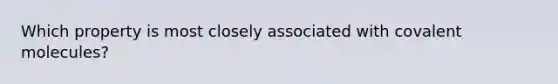 Which property is most closely associated with covalent molecules?