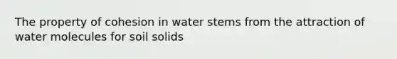 The property of cohesion in water stems from the attraction of water molecules for soil solids