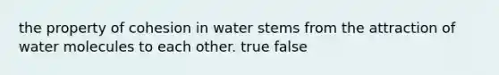 the property of cohesion in water stems from the attraction of water molecules to each other. true false