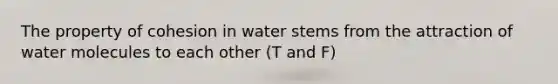 The property of cohesion in water stems from the attraction of water molecules to each other (T and F)