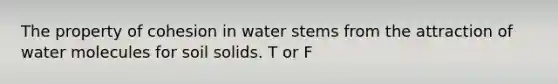 The property of cohesion in water stems from the attraction of water molecules for soil solids. T or F