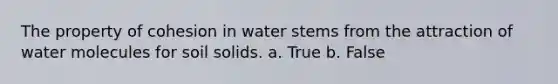 The property of cohesion in water stems from the attraction of water molecules for soil solids. a. True b. False