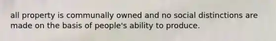 all property is communally owned and no social distinctions are made on the basis of people's ability to produce.