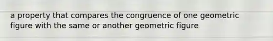 a property that compares the congruence of one geometric figure with the same or another geometric figure