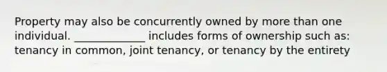 Property may also be concurrently owned by more than one individual. _____________ includes forms of ownership such as: tenancy in common, joint tenancy, or tenancy by the entirety