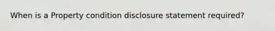 When is a Property condition disclosure statement required?