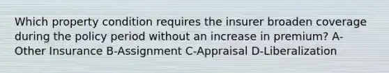 Which property condition requires the insurer broaden coverage during the policy period without an increase in premium? A-Other Insurance B-Assignment C-Appraisal D-Liberalization