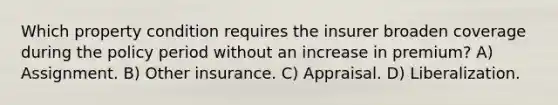 Which property condition requires the insurer broaden coverage during the policy period without an increase in premium? A) Assignment. B) Other insurance. C) Appraisal. D) Liberalization.