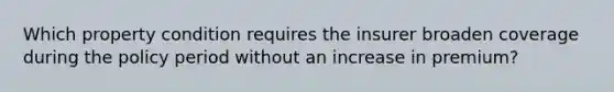 Which property condition requires the insurer broaden coverage during the policy period without an increase in premium?