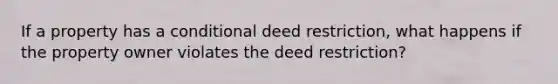 If a property has a conditional deed restriction, what happens if the property owner violates the deed restriction?