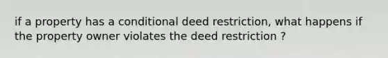 if a property has a conditional deed restriction, what happens if the property owner violates the deed restriction ?