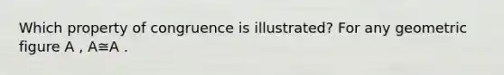 Which property of congruence is illustrated? For any geometric figure A , A≅A .