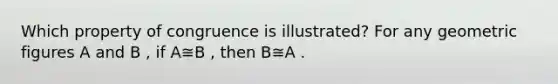 Which property of congruence is illustrated? For any geometric figures A and B , if A≅B , then B≅A .