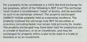 For a property to be considered in a 1031 like-kind exchange for tax purposes, which of the following is NOT true? The exchange must involve a simultaneous "swap" of assets, and be specified as such in an exchange contract. The property exchanged CANNOT include property held as a personal residence. The property involved the exchange may NOT be securities or inventory (including dealer real estate held primarily for resale). The property exchanged may have been held for productive use in a trade or business, or as an investment, and may be exchanged for property which is also to be used in a trade or business or as an investment.