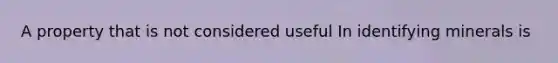 A property that is not considered useful In identifying minerals is